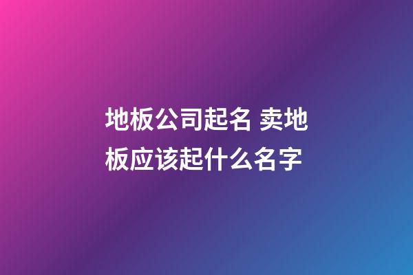 地板公司起名 卖地板应该起什么名字-第1张-公司起名-玄机派